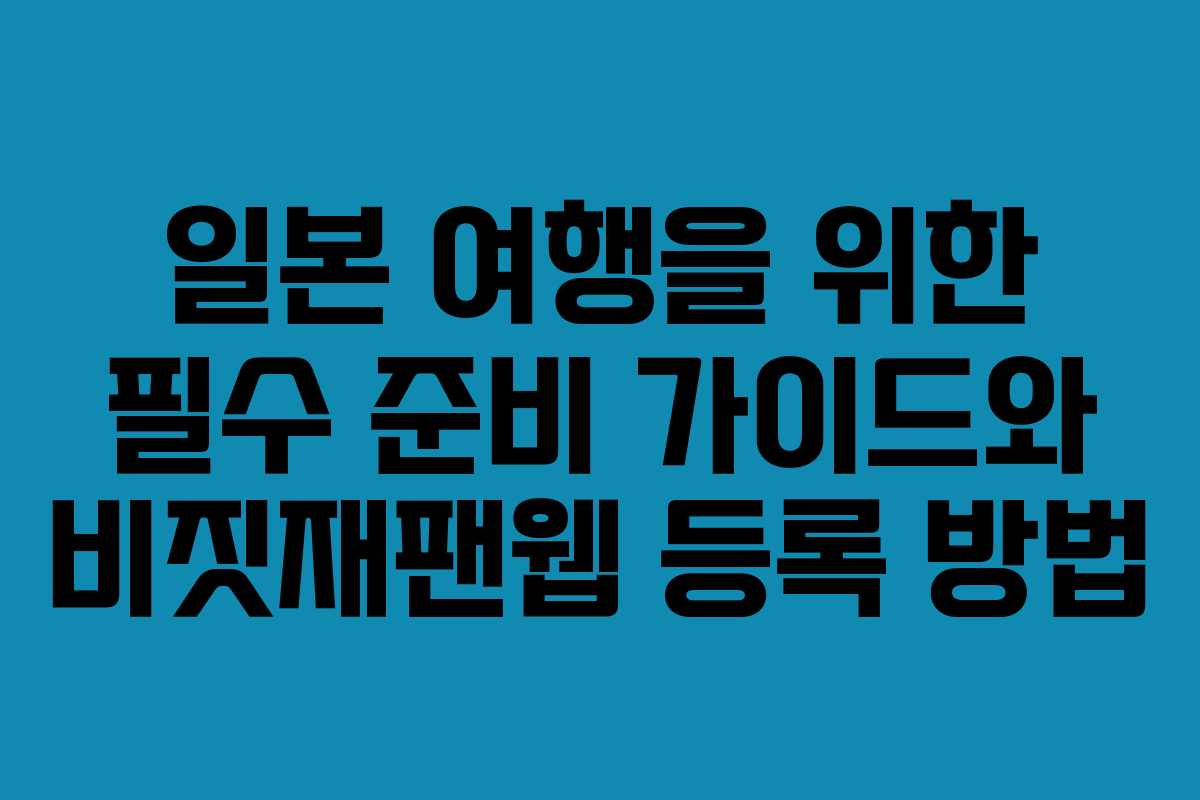 일본 여행을 위한 필수 준비 가이드와 비짓재팬웹 등록 방법 일본 여행을 위한 필수 준비 가이드와 비짓재팬웹 등록 방법
