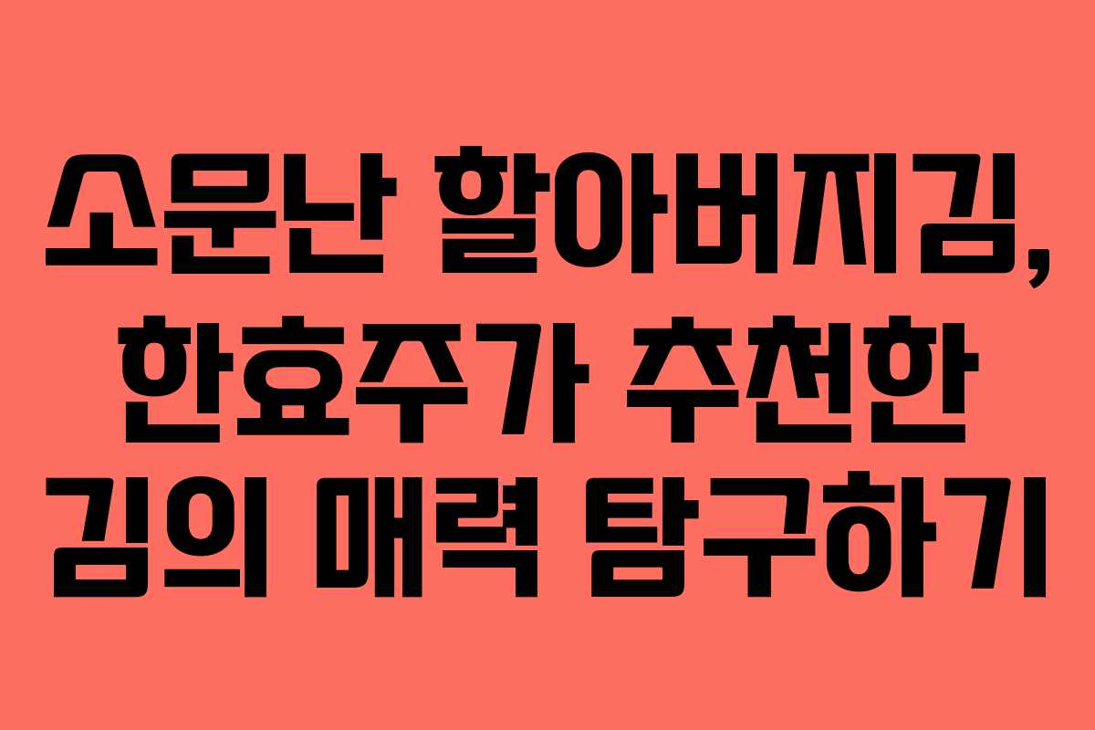 소문난 할아버지김, 한효주가 추천한 김의 매력 탐구하기 소문난 할아버지김, 한효주가 추천한 김의 매력 탐구하기