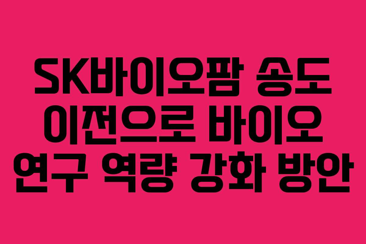 SK바이오팜 송도 이전으로 바이오 연구 역량 강화 방안