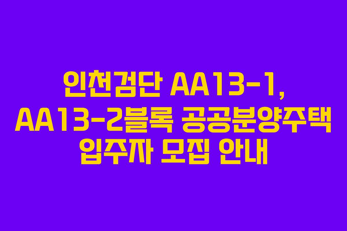 인천검단 AA13-1, AA13-2블록 공공분양주택 입주자 모집 안내 인천검단 AA13-1, AA13-2블록 공공분양주택 입주자 모집 안내