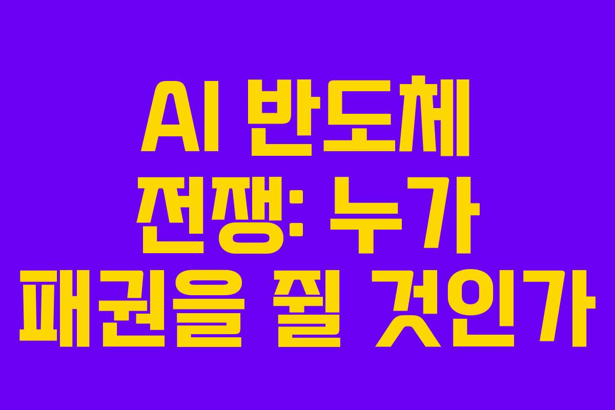 AI 반도체 전쟁: 누가 패권을 쥘 것인가