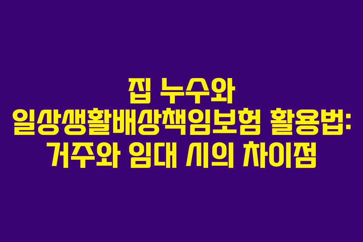 집 누수와 일상생활배상책임보험 활용법: 거주와 임대 시의 차이점 집 누수와 일상생활배상책임보험 활용법: 거주와 임대 시의 차이점