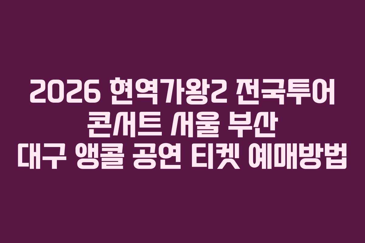 2026 현역가왕2 전국투어 콘서트 서울 부산 대구 앵콜 공연 티켓 예매방법 2026 현역가왕2 전국투어 콘서트 서울 부산 대구 앵콜 공연 티켓 예매방법