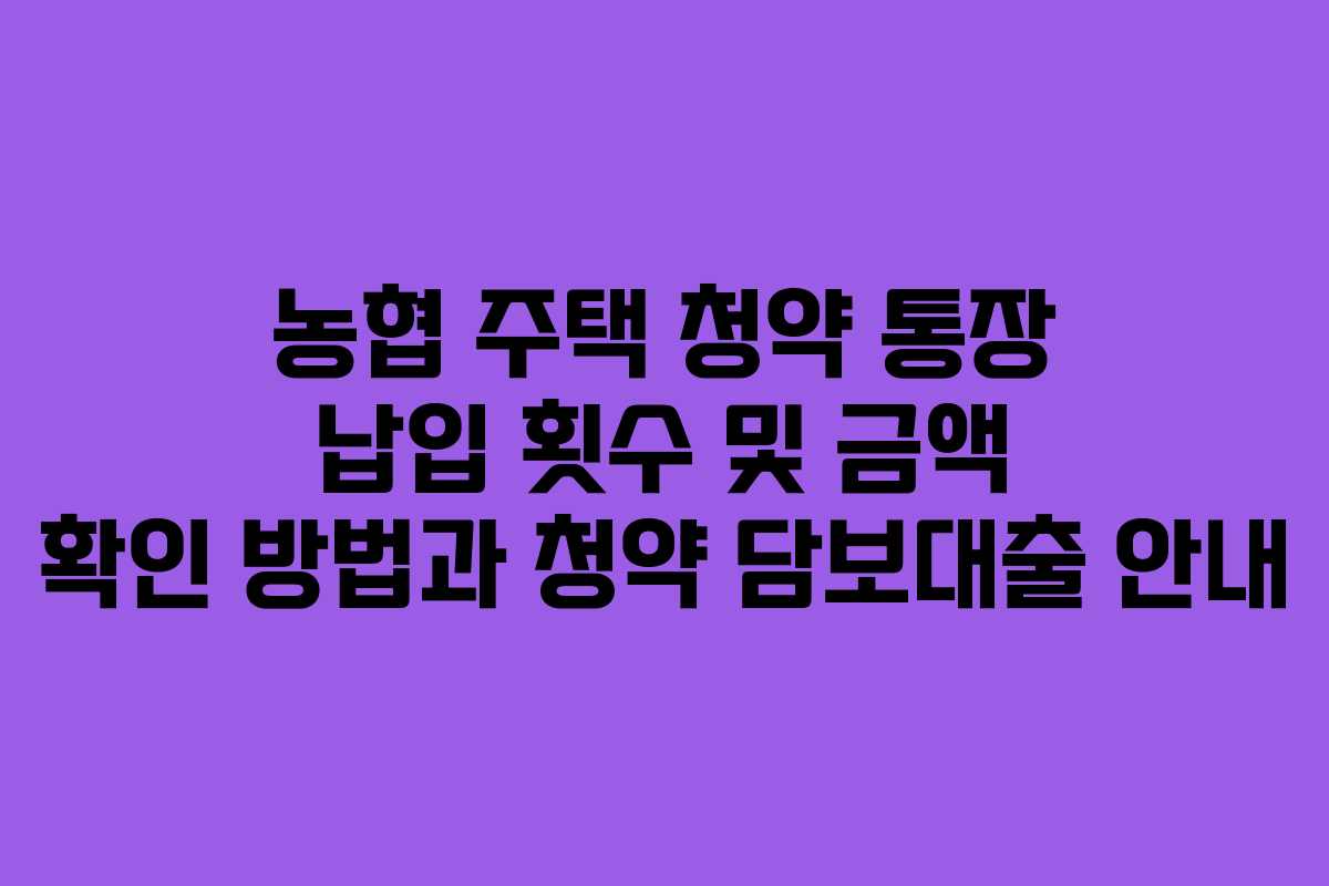 농협 주택 청약 통장 납입 횟수 및 금액 확인 방법과 청약 담보대출 안내