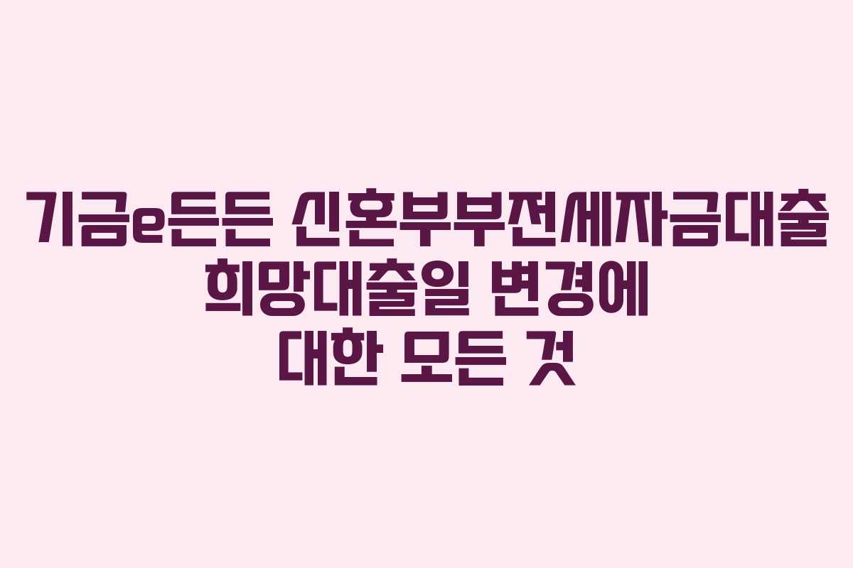 기금e든든 신혼부부전세자금대출 희망대출일 변경에 대한 모든 것