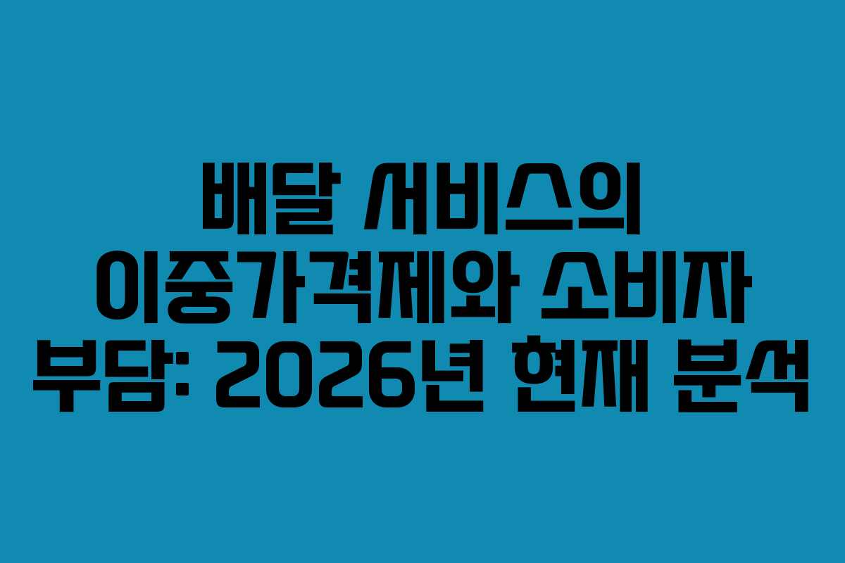 배달 서비스의 이중가격제와 소비자 부담: 2026년 현재 분석