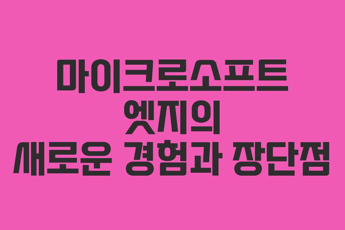 마이크로소프트 엣지의 새로운 경험과 장단점