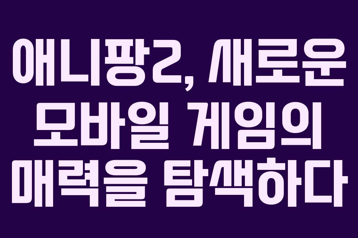 애니팡2, 새로운 모바일 게임의 매력을 탐색하다