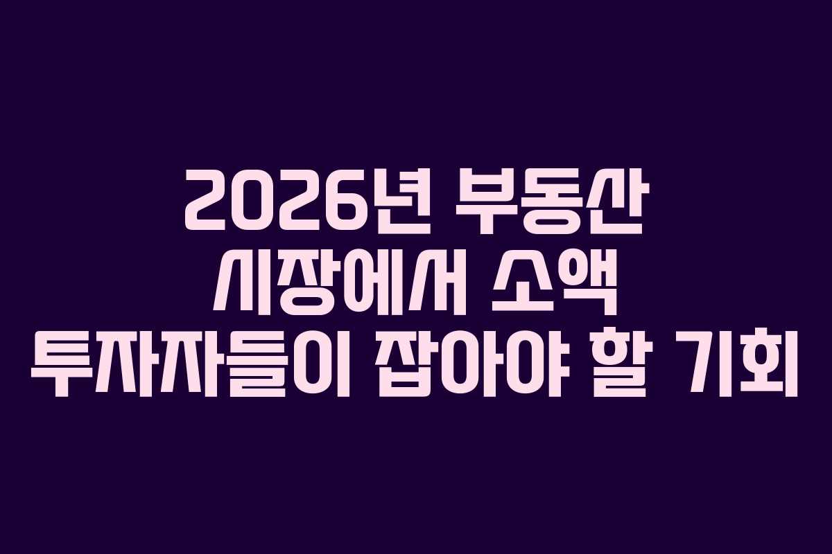 2026년 부동산 시장에서 소액 투자자들이 잡아야 할 기회