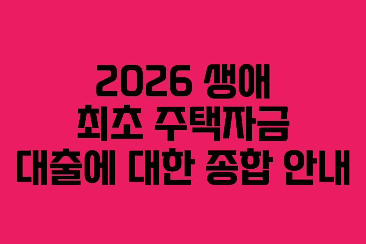 2026 생애 최초 주택자금 대출에 대한 종합 안내