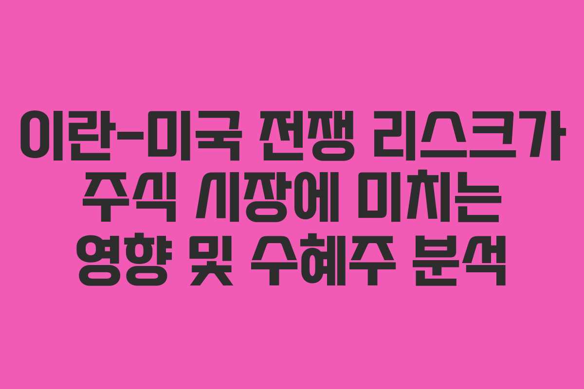 이란-미국 전쟁 리스크가 주식 시장에 미치는 영향 및 수혜주 분석