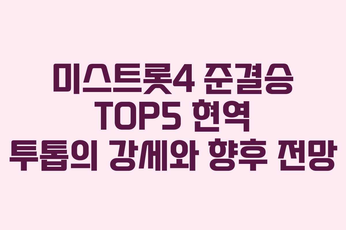미스트롯4 준결승 TOP5 현역 투톱의 강세와 향후 전망