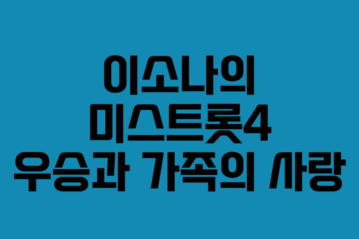 이소나의 미스트롯4 우승과 가족의 사랑
