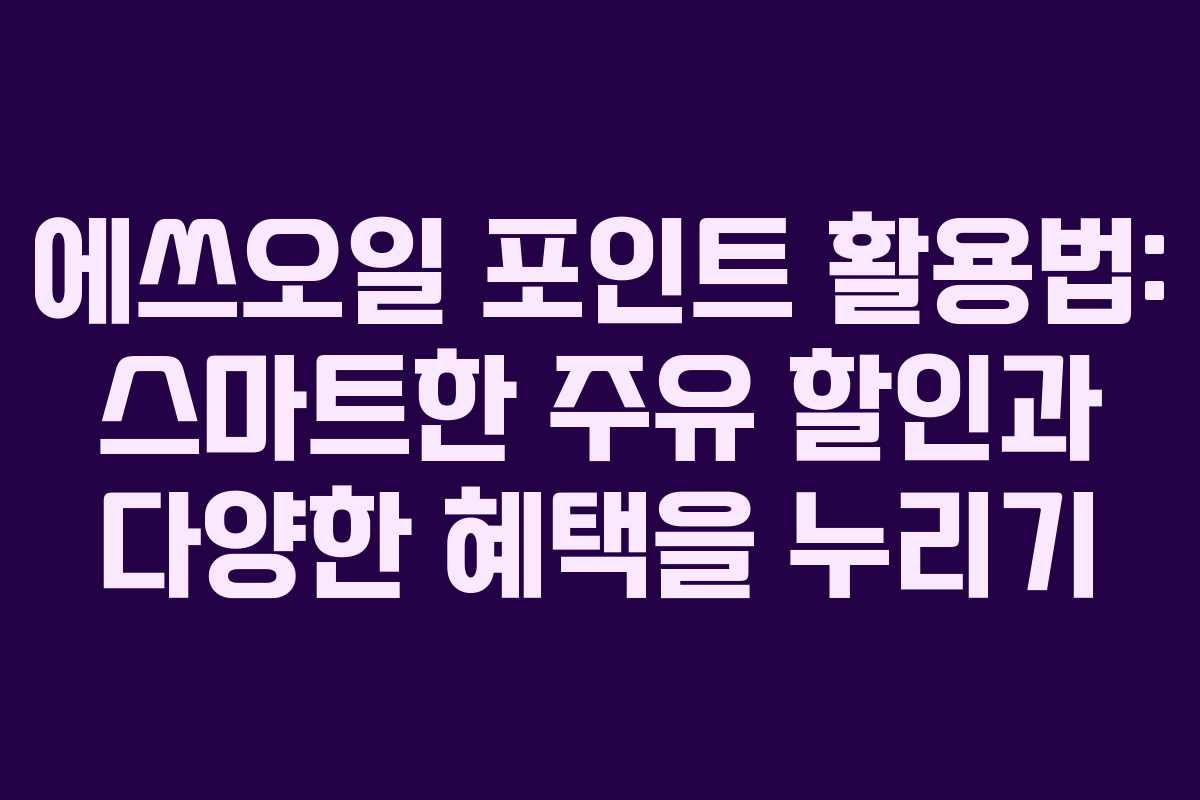 에쓰오일 포인트 활용법: 스마트한 주유 할인과 다양한 혜택을 누리기