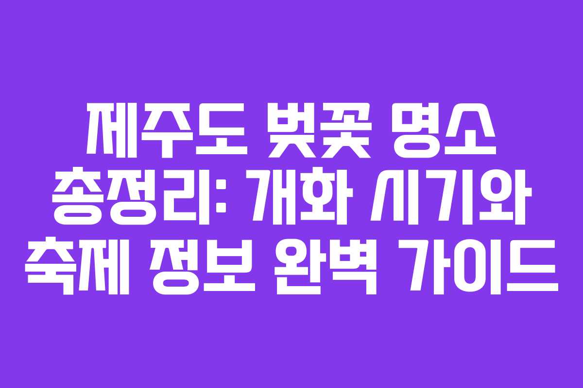 제주도 벚꽃 명소 총정리: 개화 시기와 축제 정보 완벽 가이드