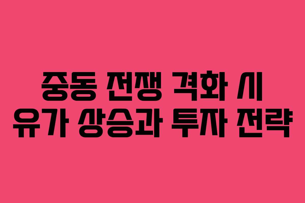 중동 전쟁 격화 시 유가 상승과 투자 전략