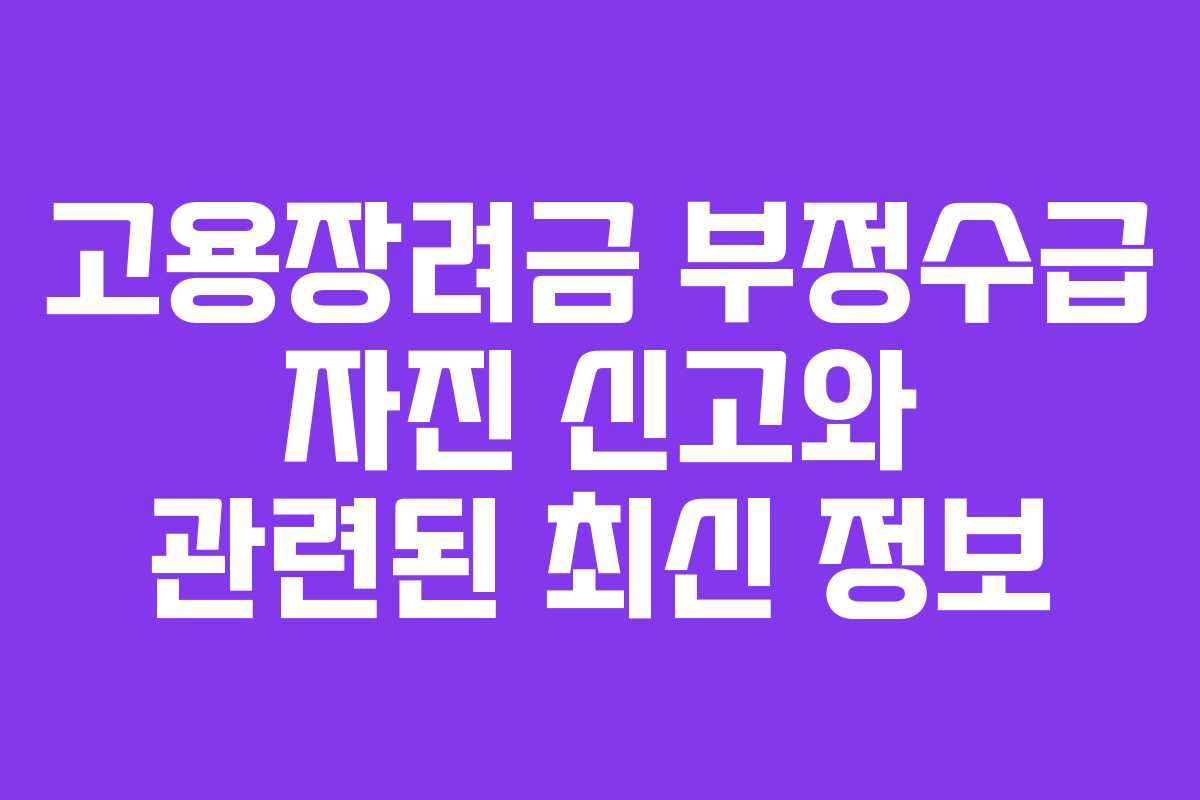 고용장려금 부정수급 자진 신고와 관련된 최신 정보