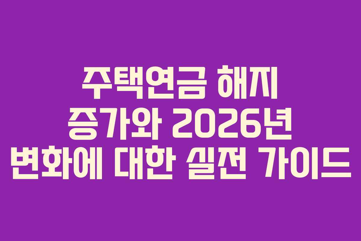 주택연금 해지 증가와 2026년 변화에 대한 실전 가이드