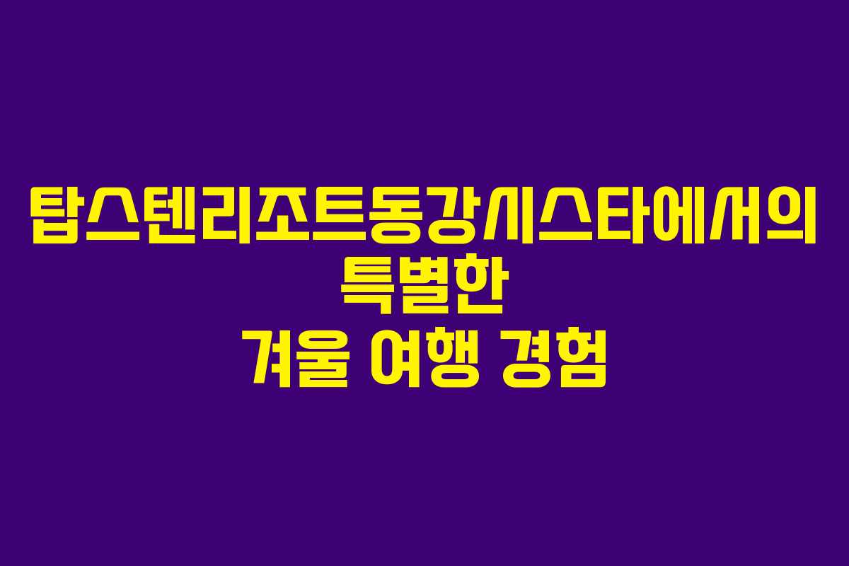 탑스텐리조트동강시스타에서의 특별한 겨울 여행 경험