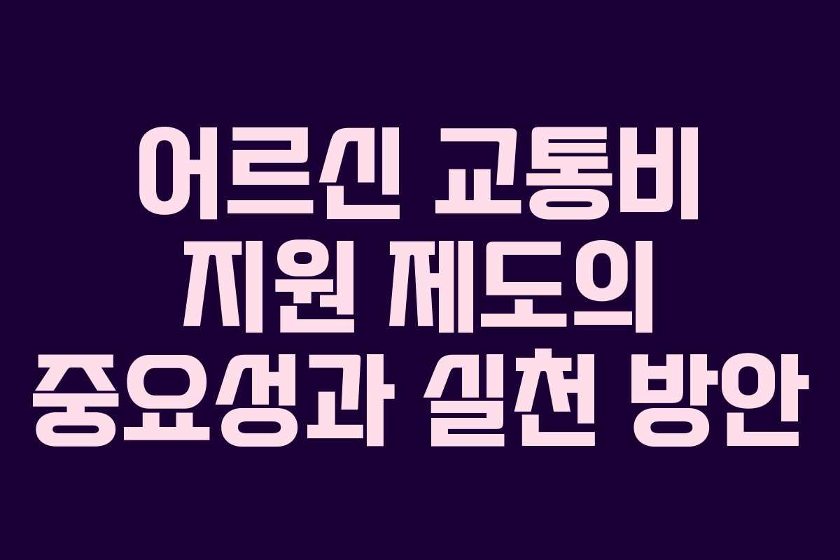 어르신 교통비 지원 제도의 중요성과 실천 방안