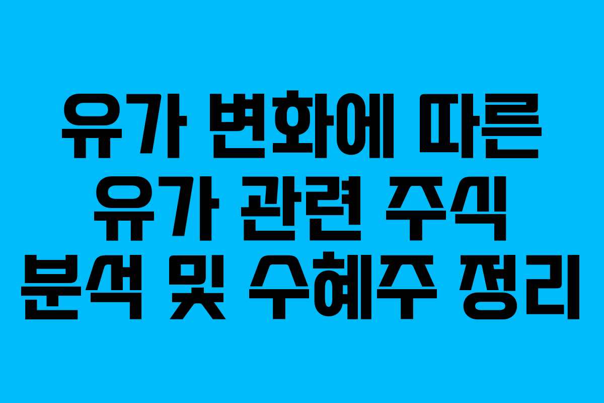유가 변화에 따른 유가 관련 주식 분석 및 수혜주 정리