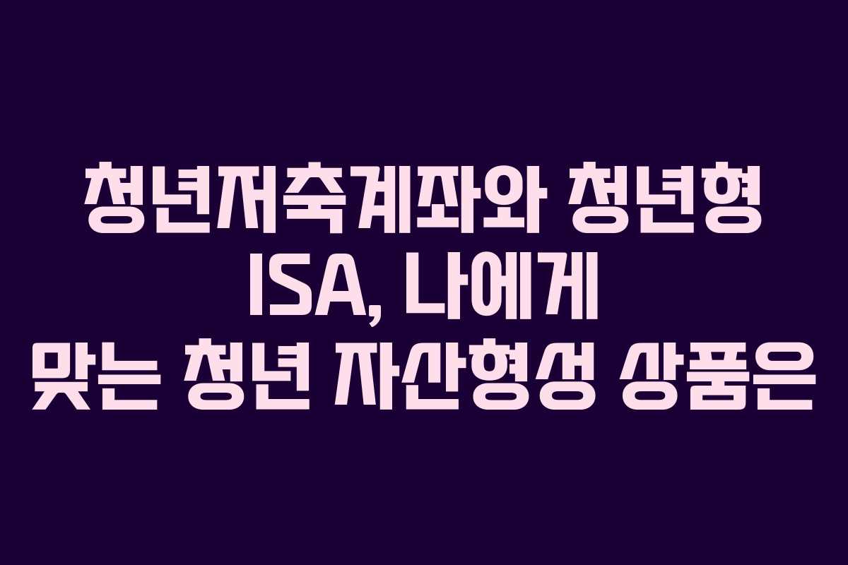 청년저축계좌와 청년형 ISA, 나에게 맞는 청년 자산형성 상품은