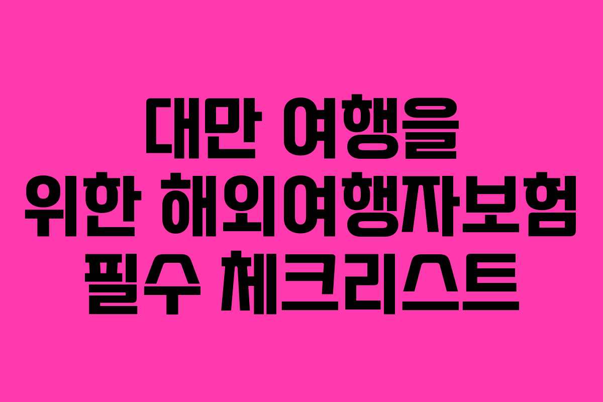 대만 여행을 위한 해외여행자보험 필수 체크리스트