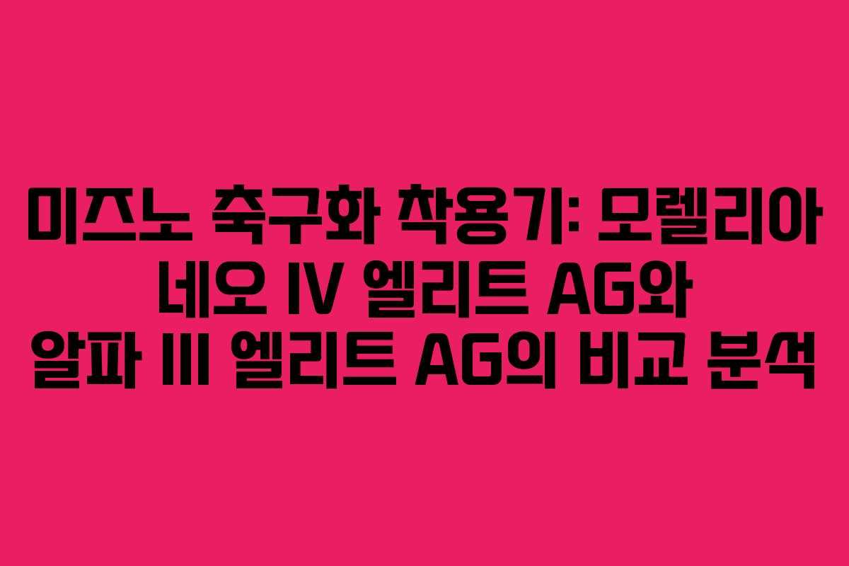 미즈노 축구화 착용기: 모렐리아 네오 IV 엘리트 AG와 알파 III 엘리트 AG의 비교 분석