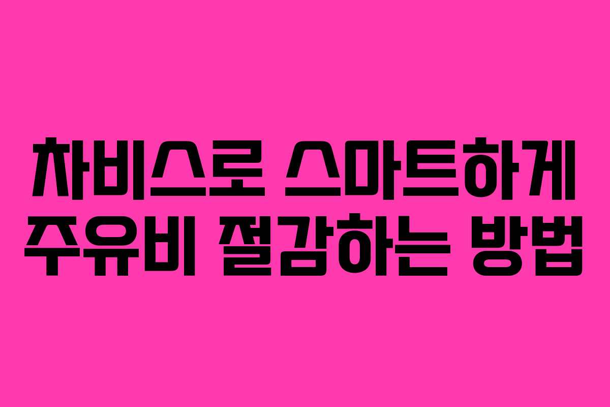 차비스로 스마트하게 주유비 절감하는 방법