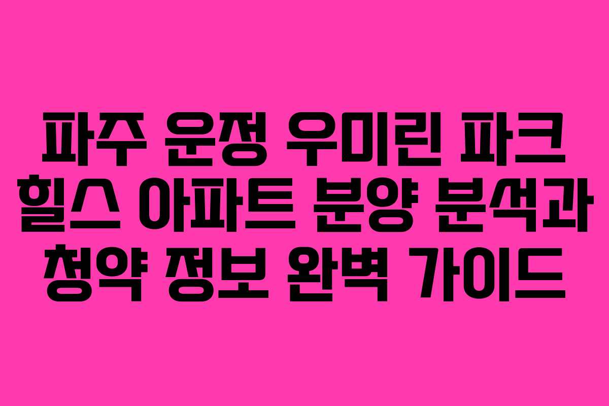 파주 운정 우미린 파크 힐스 아파트 분양 분석과 청약 정보 완벽 가이드