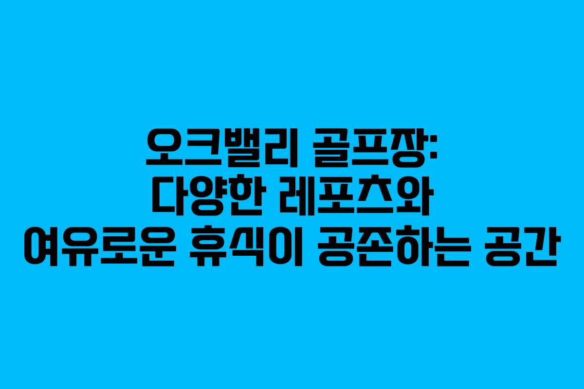 오크밸리 골프장: 다양한 레포츠와 여유로운 휴식이 공존하는 공간