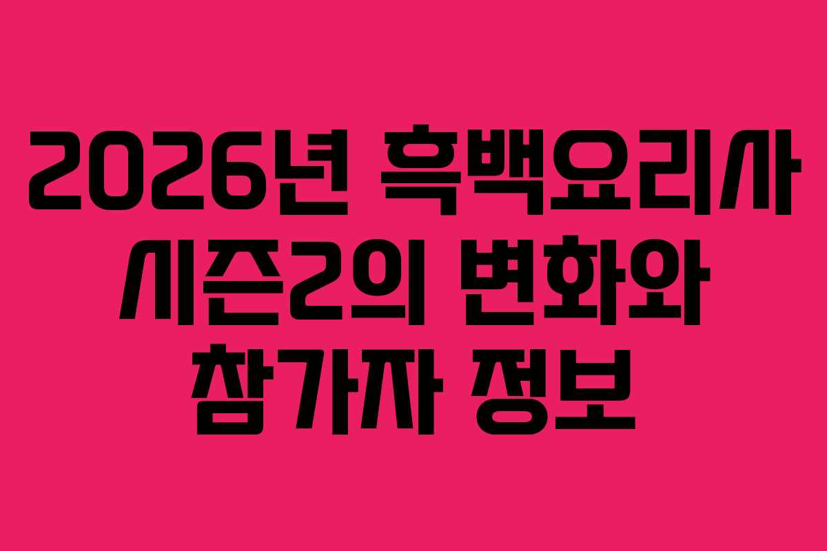 2026년 흑백요리사 시즌2의 변화와 참가자 정보