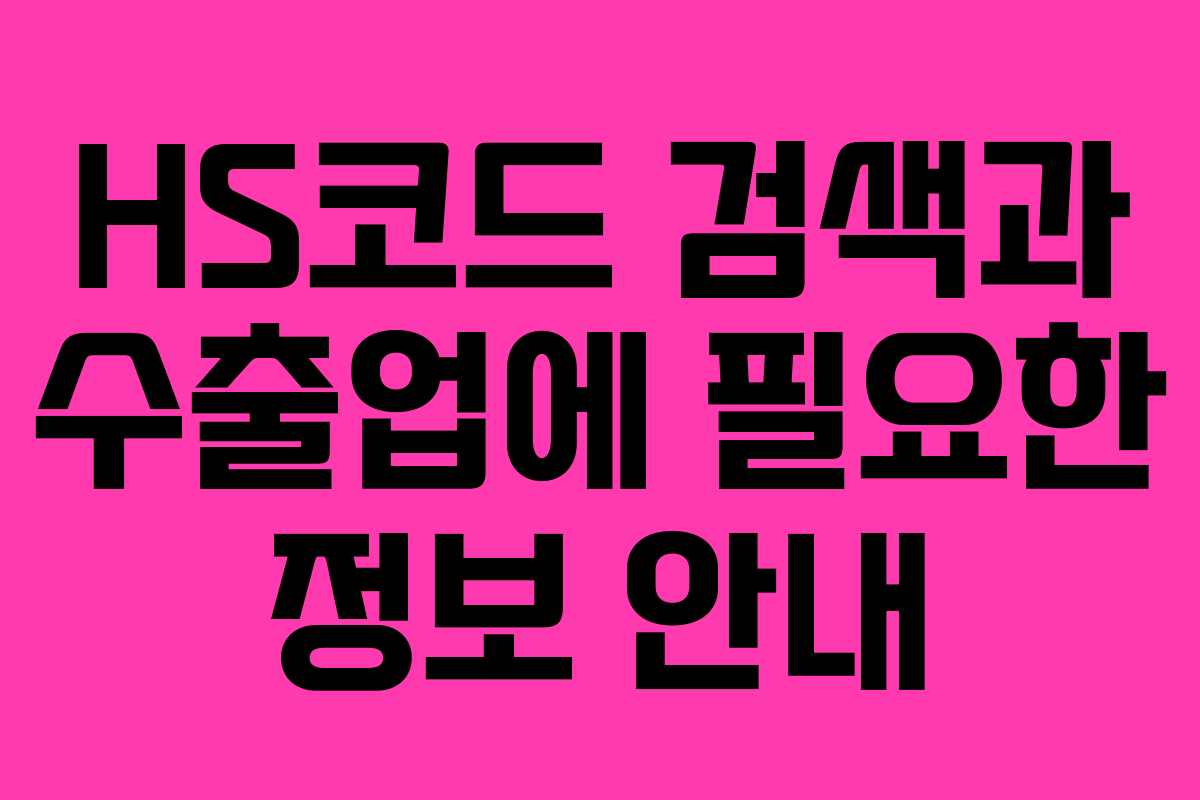HS코드 검색과 수출업에 필요한 정보 안내