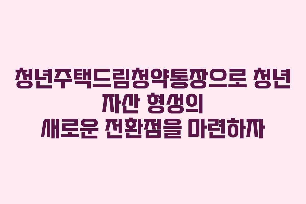 청년주택드림청약통장으로 청년 자산 형성의 새로운 전환점을 마련하자