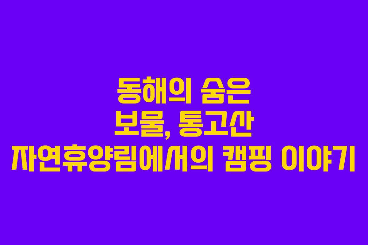 동해의 숨은 보물, 통고산 자연휴양림에서의 캠핑 이야기