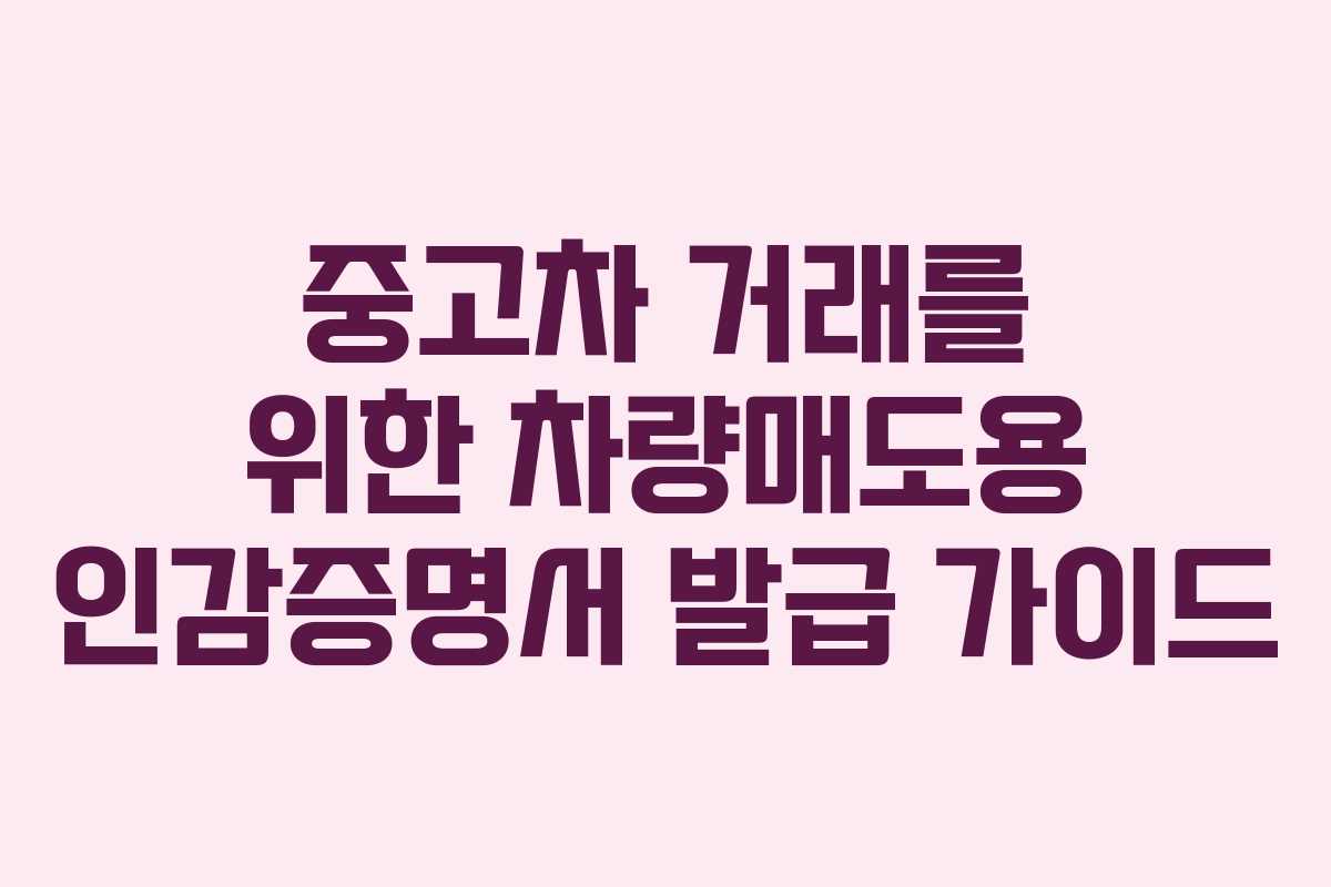 중고차 거래를 위한 차량매도용 인감증명서 발급 가이드