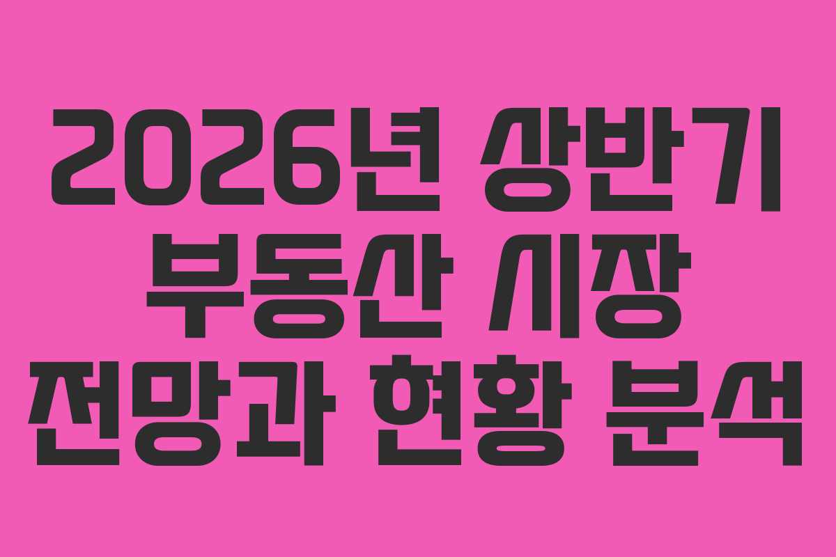 2026년 상반기 부동산 시장 전망과 현황 분석