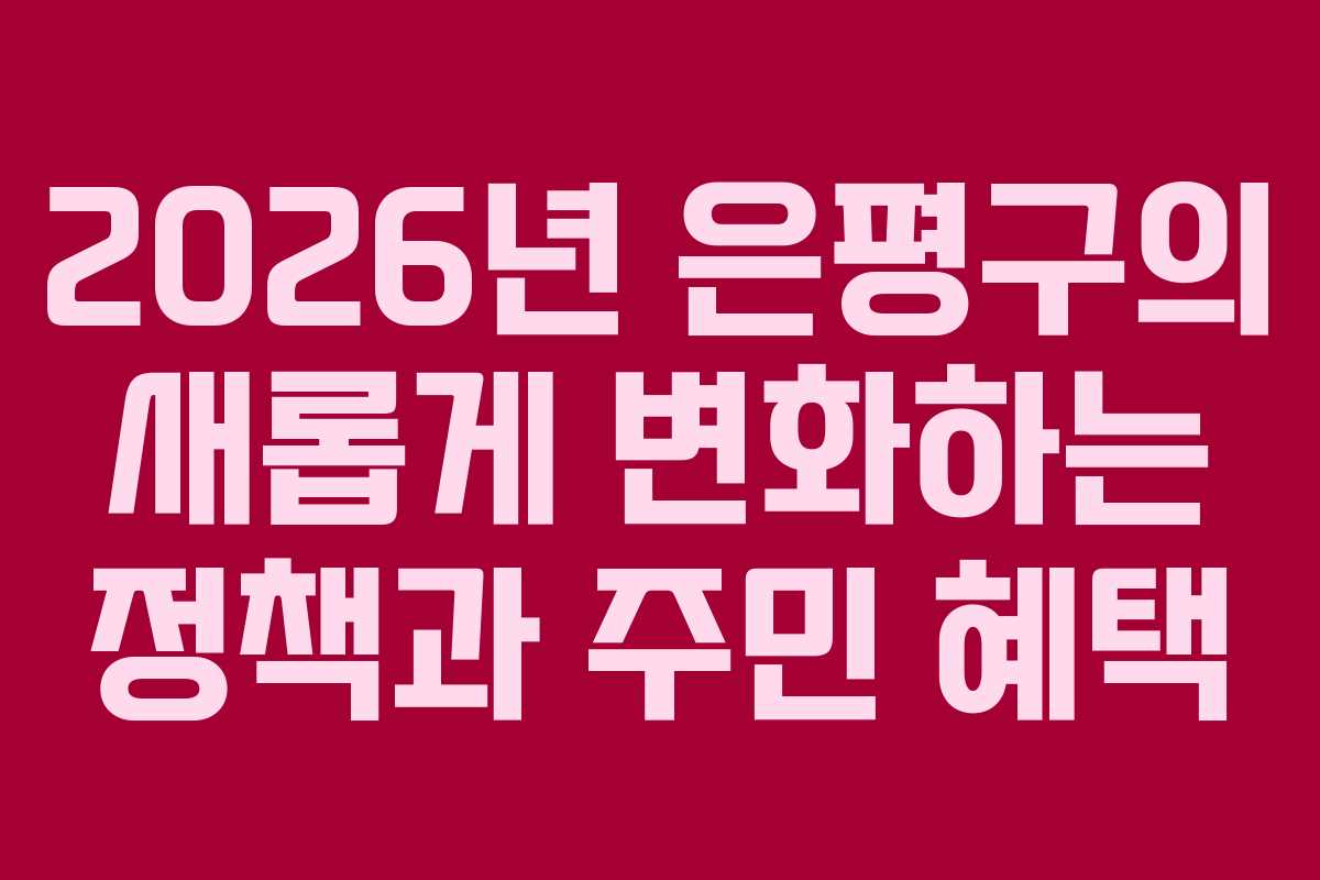 2026년 은평구의 새롭게 변화하는 정책과 주민 혜택 2026년 은평구의 새롭게 변화하는 정책과 주민 혜택