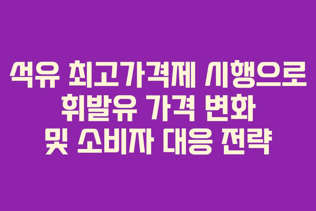 석유 최고가격제 시행으로 휘발유 가격 변화 및 소비자 대응 전략