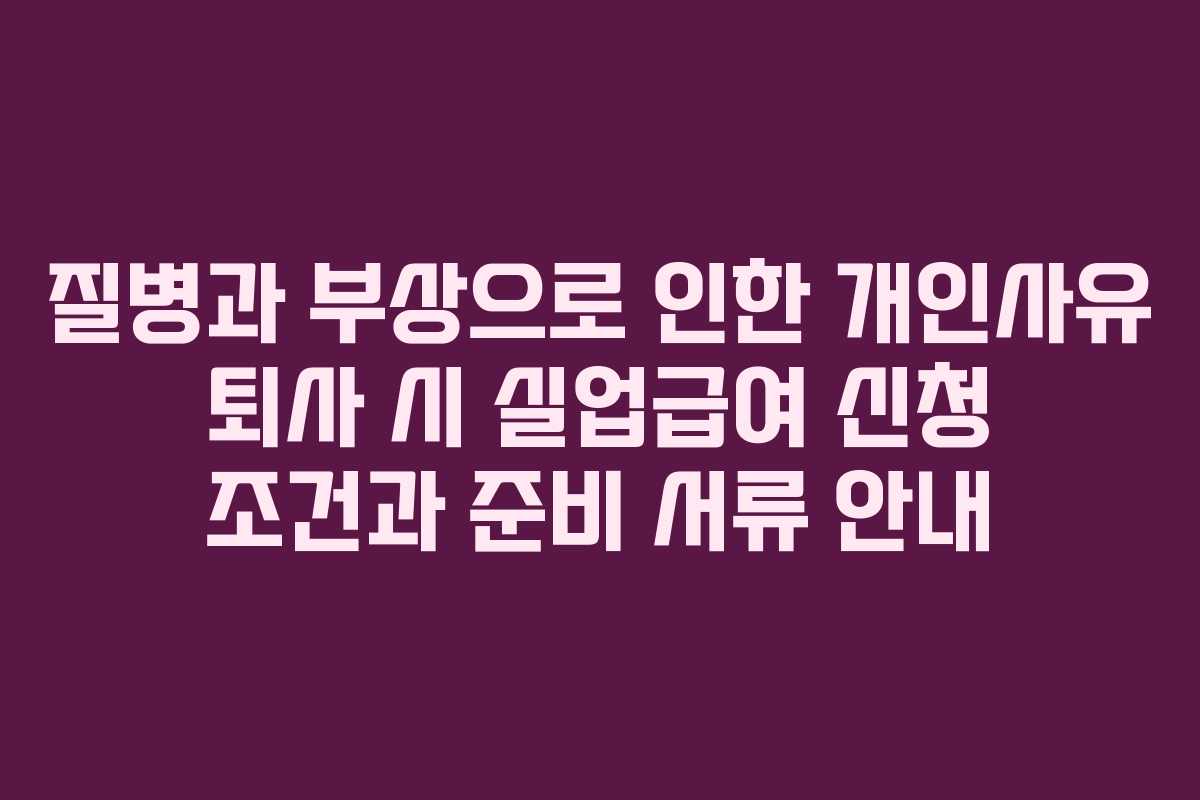 질병과 부상으로 인한 개인사유 퇴사 시 실업급여 신청 조건과 준비 서류 안내