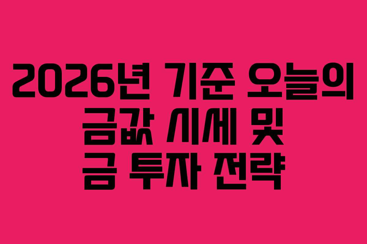 2026년 기준 오늘의 금값 시세 및 금 투자 전략