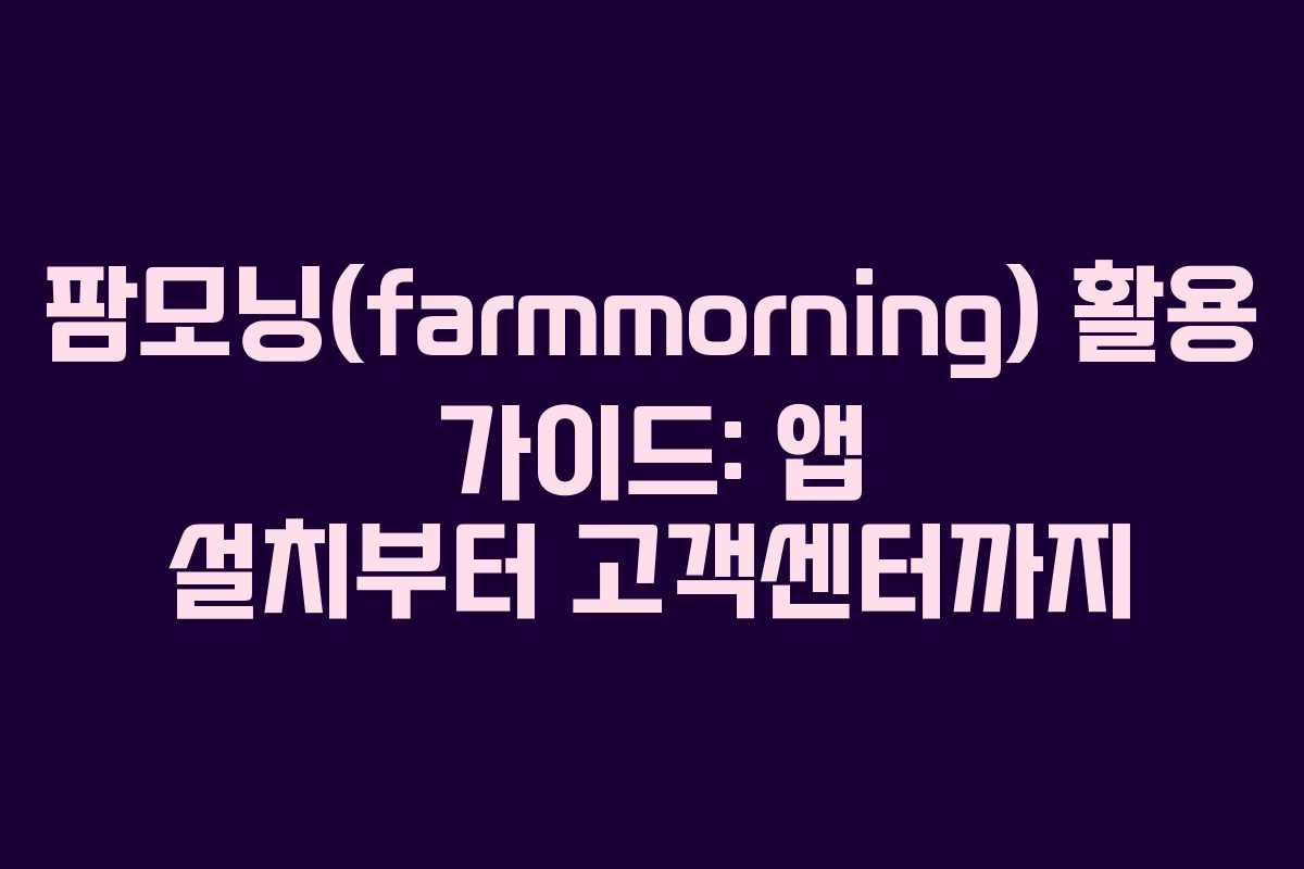 팜모닝(farmmorning) 활용 가이드: 앱 설치부터 고객센터까지