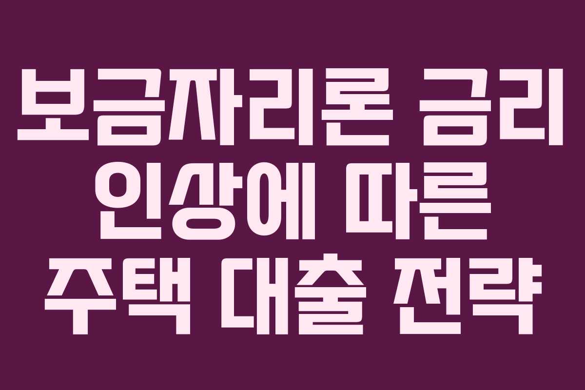 보금자리론 금리 인상에 따른 주택 대출 전략