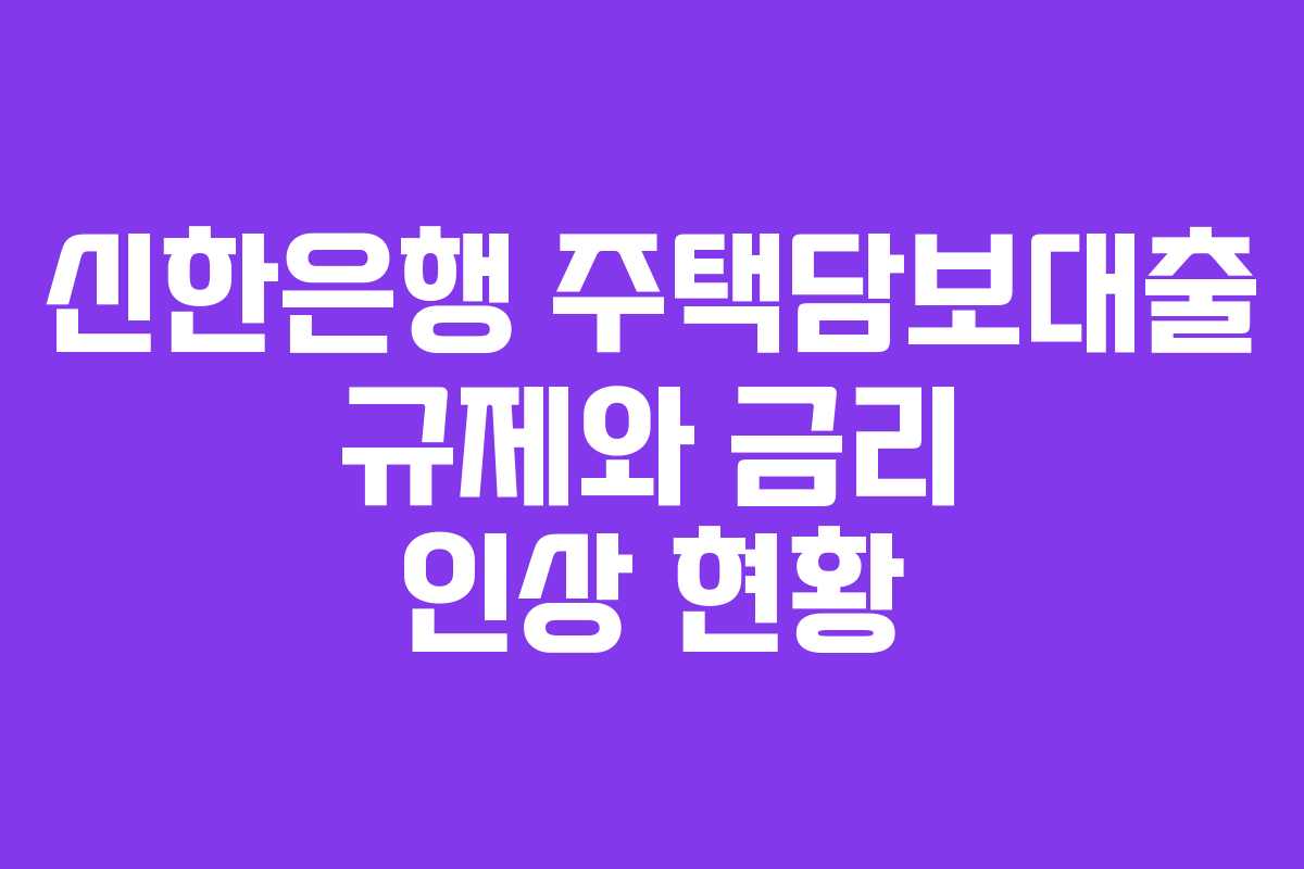 신한은행 주택담보대출 규제와 금리 인상 현황
