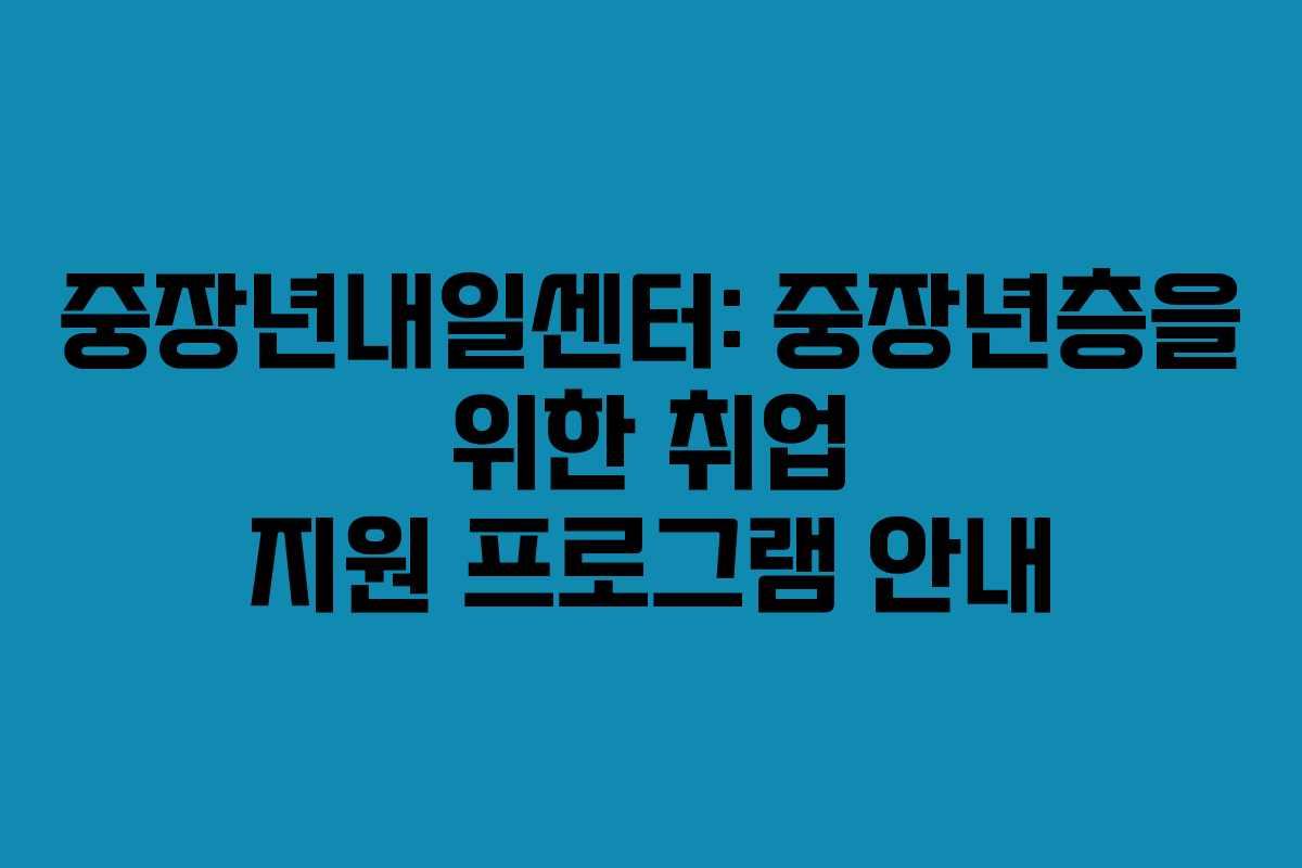 중장년내일센터: 중장년층을 위한 취업 지원 프로그램 안내 중장년내일센터: 중장년층을 위한 취업 지원 프로그램 안내