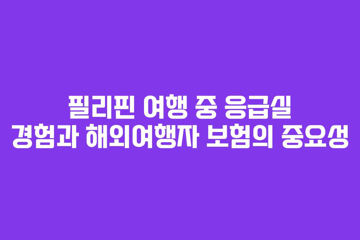 필리핀 여행 중 응급실 경험과 해외여행자 보험의 중요성 필리핀 여행 중 응급실 경험과 해외여행자 보험의 중요성