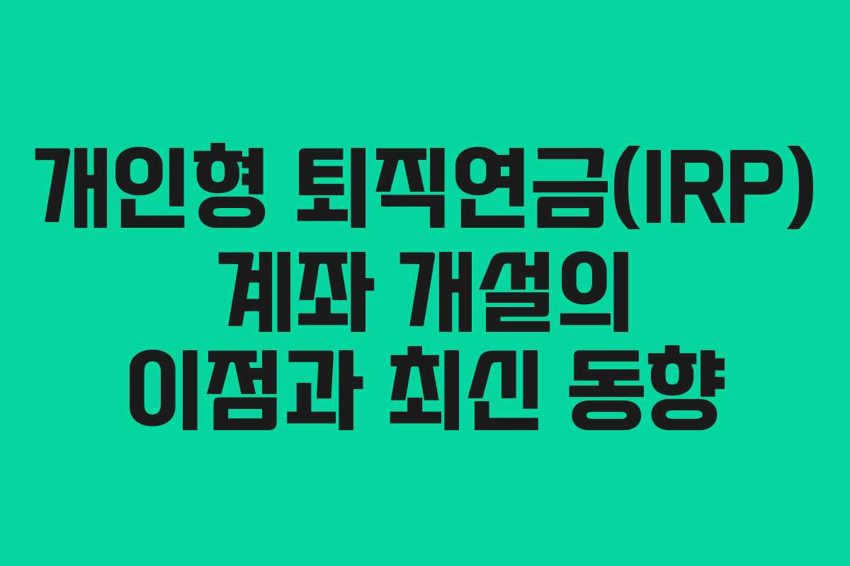 개인형 퇴직연금(IRP) 계좌 개설의 이점과 최신 동향