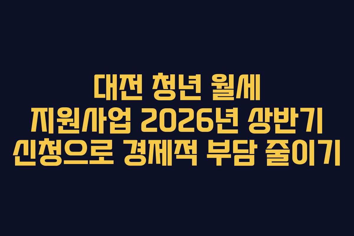대전 청년 월세 지원사업 2026년 상반기 신청으로 경제적 부담 줄이기