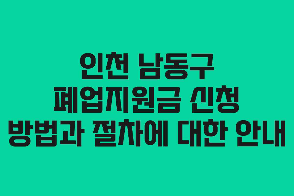 인천 남동구 폐업지원금 신청 방법과 절차에 대한 안내 인천 남동구 폐업지원금 신청 방법과 절차에 대한 안내