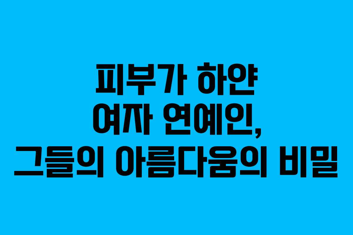 피부가 하얀 여자 연예인, 그들의 아름다움의 비밀